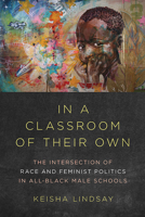 In a Classroom of Their Own: The Intersection of Race and Feminist Politics in All-Black Male Schools 0252083350 Book Cover