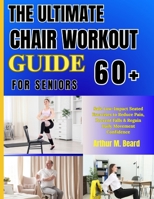 THE ULTIMATE CHAIR WORKOUT GUIDE FOR SENIORS 60+: Safe Low-Impact Seated Exercises to Reduce Pain, Prevent Falls & Regain Daily Movement Confidence B0GYYGVRZ5 Book Cover