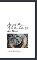 Against Home Rule; the Case for the Union 1018939512 Book Cover
