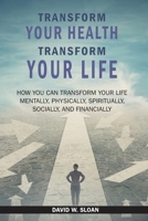 Transform Your Health... Transform Your Life: How you can TRANSFORM your life mentally, physically, spiritually, socially, and financially 1479614017 Book Cover