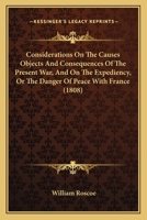 Considerations On The Causes Objects And Consequences Of The Present War, And On The Expediency, Or The Danger Of Peace With France 1436812321 Book Cover