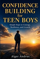 Confidence Building for Teen Boys: Simple Steps to Courage, Resilience, and Growth B0GYNDYVD8 Book Cover