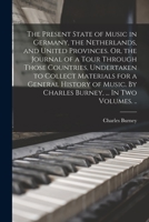 The Present State of Music in Germany, the Netherlands, and United Provinces. Or, the Journal of a Tour Through Those Countries, Undertaken to Collect Materials for a General History of Music 1014570379 Book Cover