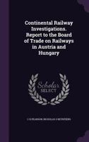 Continental Railway Investigations. Report to the Board of Trade on Railways in Austria and Hungary 1022195557 Book Cover