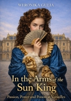 In the arms of the Sun King: passion, power and poison at Versailles B0GP9JGXXL Book Cover