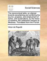 The oeconomical table, an attempt towards ascertaining and exhibiting the source, progress, and employment of riches, with explanations, by the friend ... de Mirabeau. Translated from the French. 1170385087 Book Cover