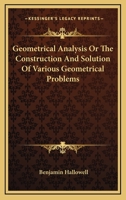 Geometrical Analysis, Or the Construction and Solution of Various Geometrical Problems From Analysis, by Geometrical, Algebra, and the Dieferential Calculus Also, the Ceometrical Construction of Algeb 1425525873 Book Cover