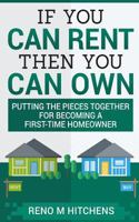 If You Can Rent Then You Can Own: Putting the Pieces Together for Becoming a First-Time Homeowner 1979726531 Book Cover