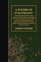 A System of Pyrotechny: Comprehending the Theory and Practice, with the Application of Chemistry; Designed for Exhibition and for War. 1523476710 Book Cover