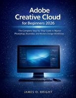 Adobe Creative Cloud for Beginners 2026: The Complete Step-by-Step Guide to Master Photoshop, Illustrator, and Modern Design Workflows B0GN86K7TQ Book Cover