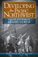 Developing the Pacific Northwest: The Life and Work of Asahel Curtis 0874223318 Book Cover