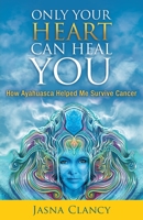 Only Your Heart Can Heal You: How Ayahuasca Helped Me Survive Cancer 1947341731 Book Cover