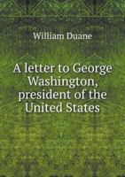 A Letter to George Washington, President of the United States: Containing Strictures on His Address of the Seventeenth of September 1796, Notifying His Relinquishment of the Presidential Office. 1275850367 Book Cover