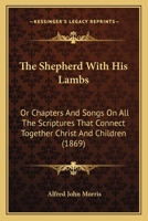 The Shepherd With His Lambs: Or Chapters And Songs On All The Scriptures That Connect Together Christ And Children 1120927366 Book Cover