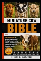 MINIATURE COW BIBLE: The Complete Guide to Miniature Cow Ownership – Feeding, Housing, Breeding, Calf Care, Health Management, Training, and Small-Scale Homestead Benefits B0H46F2KYT Book Cover
