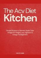 The Acv Diet Kitchen: Simple Recipes to Harness Apple Cider Vinegar for Weight Loss, Digestion & Energy For Beginners B0FDV4N6M5 Book Cover