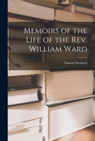 Memoirs of the Life of the Rev. William Ward, Late Baptist Missionary in India. Containing a Few of His Early Poetical Productions and a Monody to His Memory 1018882952 Book Cover