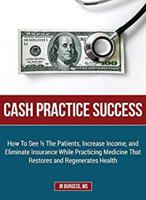 Cash Practice Success: How To See 1/2 The Patients, Increase Income, and Eliminate Insurance While Practicing Medicine That Restores and Regenerates Health 0980155029 Book Cover