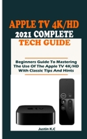 The Apple TV 4k/HD 2021 Complete Tech Guide: Beginners Guide To Mastering The Use Of The Apple TV 4K/HD With Classic Tips And Hints B09914FYP9 Book Cover