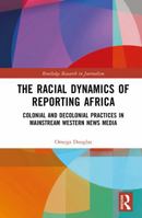 The Racial Dynamics of Reporting Africa: Colonial and Decolonial Practices in Mainstream Western News Media (Routledge Research in Journalism) 103256945X Book Cover