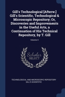 Gill's Technological [Afterw.] Gill's Scientific, Technological & Microscopic Repository; Or, Discoveries and Improvements in the Useful Arts, a Conti 137642164X Book Cover