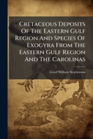 Cretaceous Deposits Of The Eastern Gulf Region And Species Of Exogyra From The Eastern Gulf Region And The Carolinas... 1247179575 Book Cover