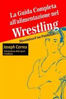 La Guida Completa All'alimentazione Nel Wrestling: Massimizza Il Tuo Potenziale 150273303X Book Cover