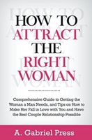 How to Attract the Right Woman: Comprehensive Guide to Getting the Woman a Man Needs, and Tips on How to Make Her Fall in Love With You and Have the B B0CPD4TYSH Book Cover
