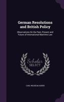 German Resolutions and British Policy: Observations on the Past, Present and Future of International Maritime Law (Classic Reprint) 1120286972 Book Cover