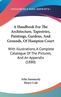 A Handbook For The Architecture, Tapestries, Paintings, Gardens, And Grounds, Of Hampton Court: With Illustrations, A Complete Catalogue Of The Pictures, And An Appendix 1164529773 Book Cover