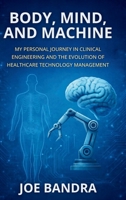 BODY, MIND, AND MACHINE: MY PERSONAL JOURNEY IN CLINICAL ENGINEERING AND THE EVOLUTION OF HEALTHCARE TECHNOLOGY MANAGEMENT B0GXBQD58X Book Cover