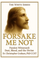 FORSAKE ME NOT: Passion Witnessed: Dust, Blood and the Divine: THE WHITE SERIES B0FKMT2V1K Book Cover