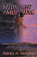 Between Midnight and Morning: Historic Hauntings and Ghost Tales from the Frontier, Hispanic, and Native American Traditions 0874836077 Book Cover