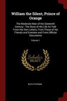 William the Silent, Prince of Orange: The Moderate Man of the Sixteenth Century: The Story of His Life As Told From His Own Letters, From Those of His ... Enemies and From Official Documents; Volume 1 1017633517 Book Cover