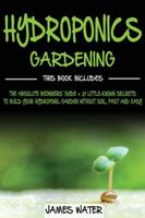 Hydroponics Gardening: This Book Includes: The Absolute Beginners Guide + 21 Little-Known Secrets to Build Your Hydroponic Garden without Soil, Fast and Easy B0851MHWY7 Book Cover