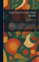 The Gun Club Cook Book: Or a Culinary Code for Appreciative Epicures: Being a Discussion of the Methods and Procedures of Cooking, Together With ... and Including Many Receipts From Many Lands 1025694066 Book Cover