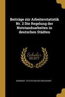 Beitr�ge Z�r Arbeiterstatistik Nr. 2 Die Regelung Der Notstandsarbeiten in Deutschen St�dten 0274709082 Book Cover
