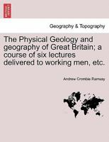 The Physical Geology and Geography of Great Britain: A Course of Six Lectures Delivered to Working Men in the Museum of Practical Geology, Jermyn Stre 1241506728 Book Cover