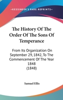 The History of the Order of the Sons of Temperance: From Its Organization on the 29th September, 1842, to the Commencement of the Year 1848, Also, an Account of Its Formation and Introduction Into the 1166305023 Book Cover