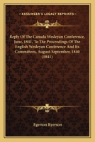 Reply Of The Canada Wesleyan Conference, June, 1841, To The Proceedings Of The English Wesleyan Conference And Its Committees, August-September, 1840 1164002783 Book Cover