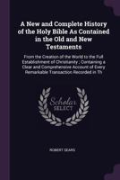 A New And Complete History Of The Holy Bible: As Contained In The Old And New Testaments, From The Creation Of The World To The Full Establishment Of Christianity 1147418446 Book Cover