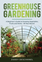 Greenhouse Gardening: A Beginner's Guide to Growing Vegetables, Fruits and Herbs - All Year-Round 1087885485 Book Cover