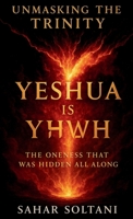 Unmasking the Trinity Yeshua is YHWH: Yeshua is YHWH: The Oneness That Was Hidden All Along 1069554715 Book Cover