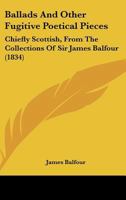 Ballads And Other Fugitive Poetical Pieces: Chiefly Scottish, From The Collections Of Sir James Balfour 1164584049 Book Cover