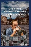 Drink From The Well Of Yourself And Begin Again 1718945469 Book Cover