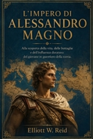 L’IMPERO DI ALESSANDRO MAGNO: Alla scoperta della vita, delle battaglie e dell'influenza duratura del giovane re guerriero della storia. (Italian Edition) B0H1QZBLVS Book Cover