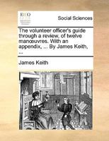 The volunteer officer's guide through a review, of twelve manœuvres. With an appendix, ... By James Keith, ... 114097095X Book Cover