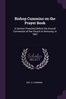 Bishop Cummins on the prayer book: a sermon preached before the annual convention of the church in Kentucky, in 1867 1378678435 Book Cover