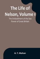 The Life of Nelson, Volume 1: The Embodiment of the Sea Power of Great Britain 9356899606 Book Cover