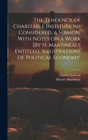 The Tendency of Charitable Institutions Considered, a Sermon. With Notes On a Work [By H. Martineau] Entitled, 'illustrations of Political Economy' 1022727486 Book Cover